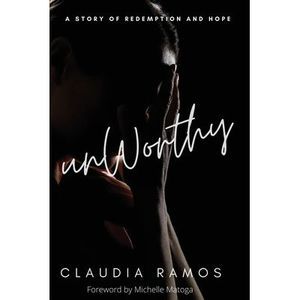Unworthy: A Story of Redemption and Hope -- Claudia Ramos